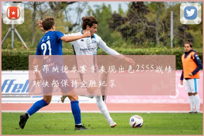 莱昂纳德本赛季表现出色2555战绩助快船保持全胜纪录