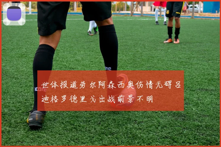 世体报道劳尔阿森西奥伤情无碍吕迪格罗德里戈出战前景不明