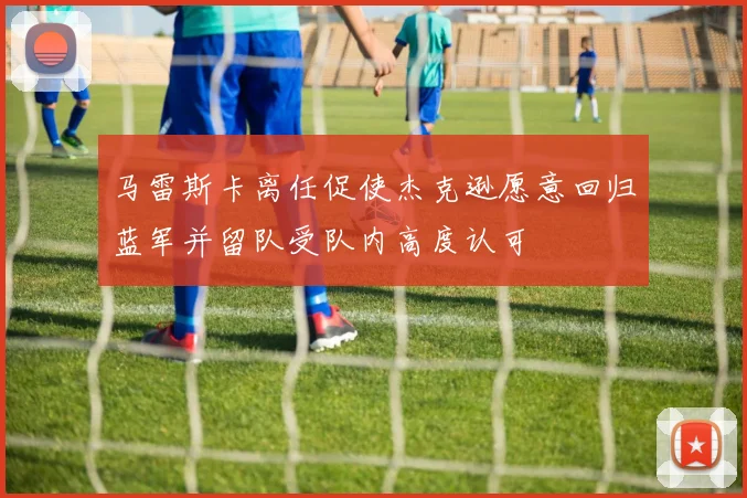 马雷斯卡离任促使杰克逊愿意回归蓝军并留队受队内高度认可