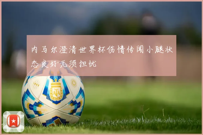内马尔澄清世界杯伤情传闻小腿状态良好无须担忧