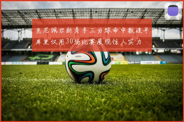 克尼佩尔新秀季三分球命中数追平库里仅用30场比赛展现惊人实力