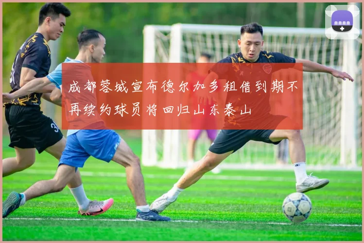 成都蓉城宣布德尔加多租借到期不再续约球员将回归山东泰山