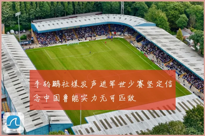 李钧鹏社媒发声进军世少赛坚定信念中国鲁能实力无可匹敌