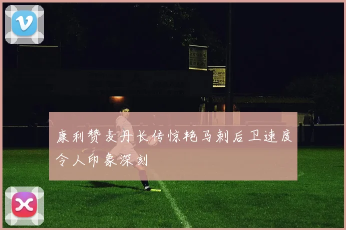 康利赞麦丹长传惊艳马刺后卫速度令人印象深刻